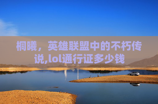 桐曦，英雄联盟中的不朽传说,lol通行证多少钱