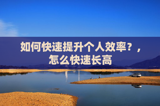 如何快速提升个人效率？,怎么快速长高