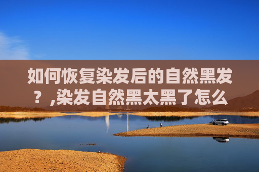 如何恢复染发后的自然黑发？,染发自然黑太黑了怎么补救