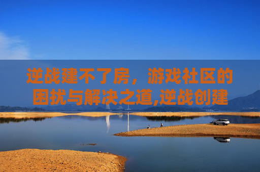 逆战建不了房，游戏社区的困扰与解决之道,逆战创建房间点不了怎么回事