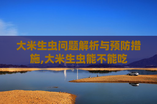 大米生虫问题解析与预防措施,大米生虫能不能吃