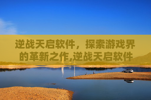 逆战天启软件，探索游戏界的革新之作,逆战天启软件下载安装