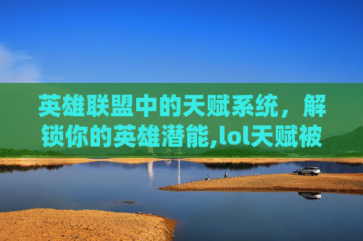 英雄联盟中的天赋系统，解锁你的英雄潜能,lol天赋被锁了怎么办