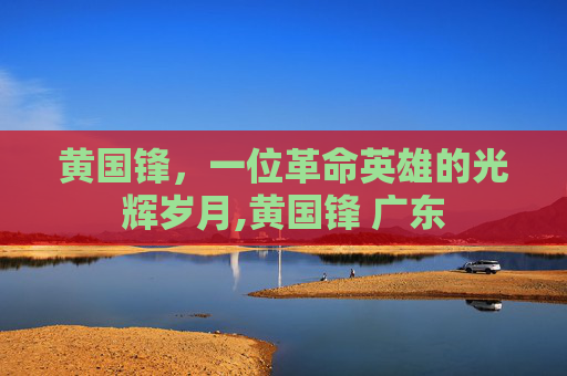 黄国锋，一位革命英雄的光辉岁月,黄国锋 广东