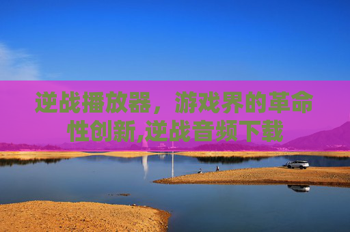 逆战播放器，游戏界的革命性创新,逆战音频下载