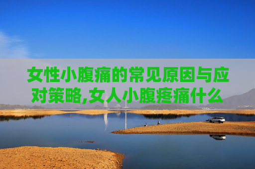 女性小腹痛的常见原因与应对策略,女人小腹疼痛什么原因