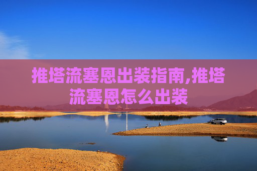 推塔流塞恩出装指南,推塔流塞恩怎么出装
