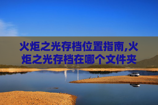 火炬之光存档位置指南,火炬之光存档在哪个文件夹