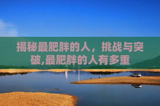 揭秘最肥胖的人，挑战与突破,最肥胖的人有多重