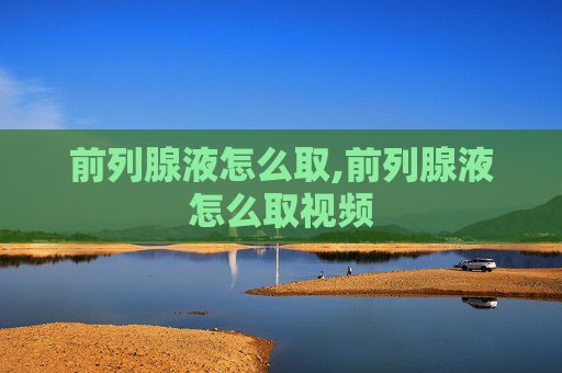 前列腺液怎么取,前列腺液怎么取视频