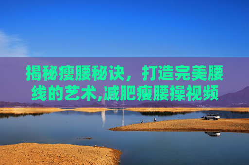 揭秘瘦腰秘诀，打造完美腰线的艺术,减肥瘦腰操视频