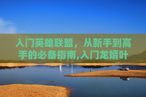 入门英雄联盟，从新手到高手的必备指南,入门龙婿叶辰萧初然免费阅读