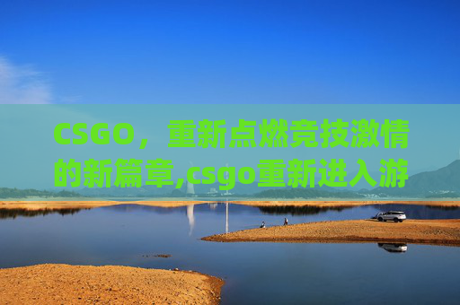 CSGO，重新点燃竞技激情的新篇章,csgo重新进入游戏指令