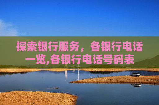 探索银行服务，各银行电话一览,各银行电话号码表