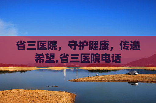 省三医院，守护健康，传递希望,省三医院电话