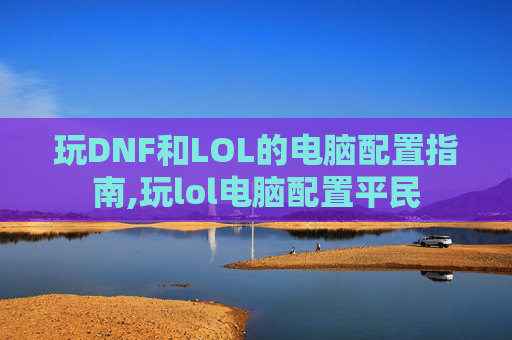 玩DNF和LOL的电脑配置指南,玩lol电脑配置平民