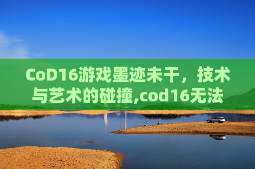 CoD16游戏墨迹未干，技术与艺术的碰撞,cod16无法全屏
