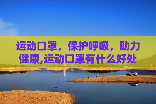 运动口罩，保护呼吸，助力健康,运动口罩有什么好处