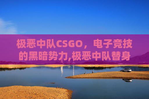 极恶中队CSGO，电子竞技的黑暗势力,极恶中队替身能力