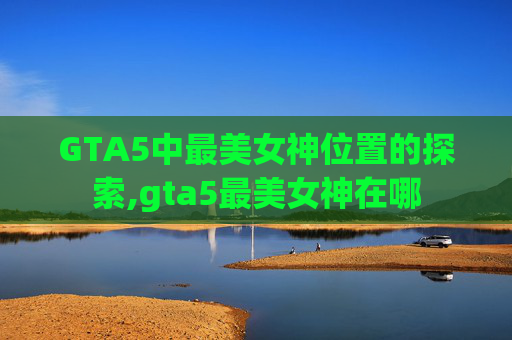 GTA5中最美女神位置的探索,gta5最美女神在哪