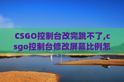 CSGO控制台改完跳不了,csgo控制台修改屏幕比例怎么改