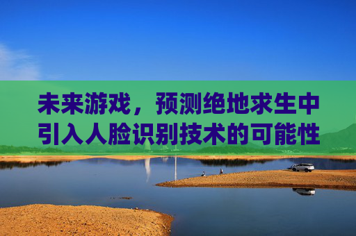 未来游戏，预测绝地求生中引入人脸识别技术的可能性,pubg识别不到外部授权