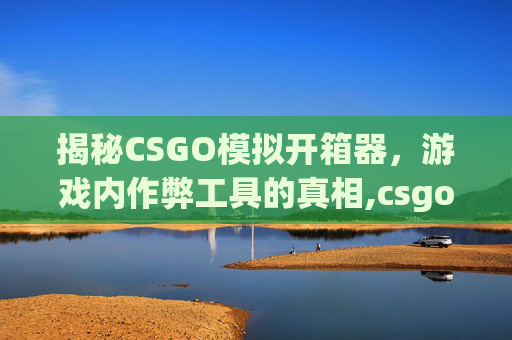 揭秘CSGO模拟开箱器，游戏内作弊工具的真相,csgo模拟开箱器正版