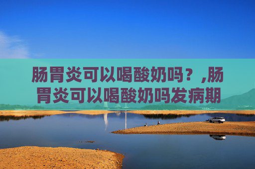 肠胃炎可以喝酸奶吗？,肠胃炎可以喝酸奶吗发病期