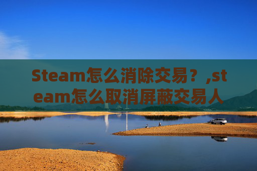 Steam怎么消除交易？,steam怎么取消屏蔽交易人