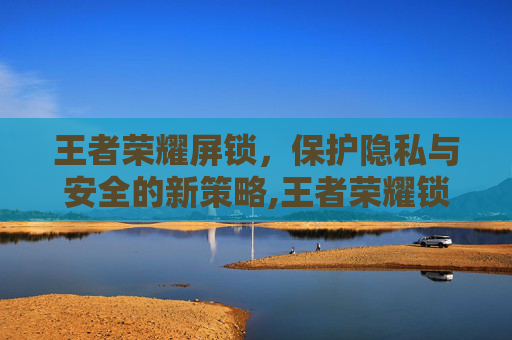 王者荣耀屏锁，保护隐私与安全的新策略,王者荣耀锁帧