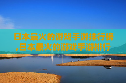 日本最火的游戏手游排行榜,日本最火的游戏手游排行榜
