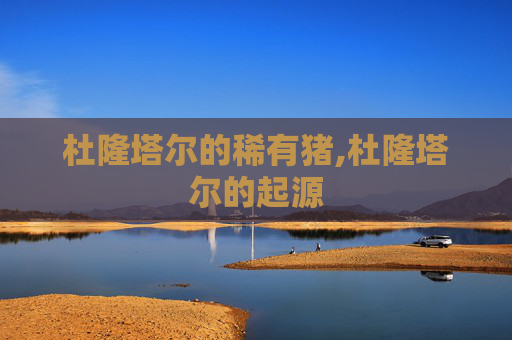 杜隆塔尔的稀有猪,杜隆塔尔的起源