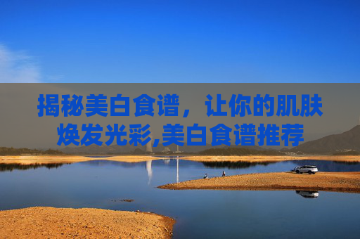 揭秘美白食谱，让你的肌肤焕发光彩,美白食谱推荐