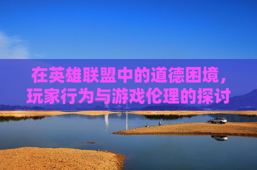 在英雄联盟中的道德困境，玩家行为与游戏伦理的探讨,LOL电影免费版在线观看