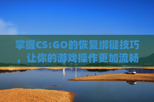 掌握CS:GO的恢复绑键技巧，让你的游戏操作更加流畅,csgo怎么恢复默认设置