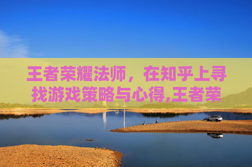 王者荣耀法师，在知乎上寻找游戏策略与心得,王者荣耀法师教学