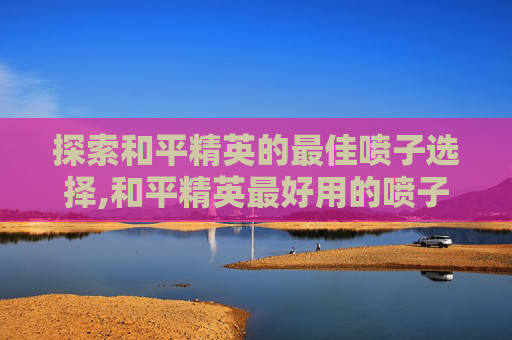 探索和平精英的最佳喷子选择,和平精英最好用的喷子