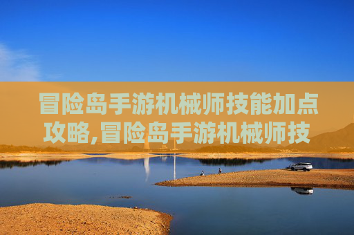 冒险岛手游机械师技能加点攻略,冒险岛手游机械师技能加点攻略大全