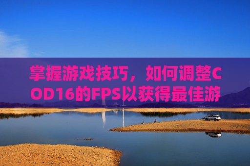 掌握游戏技巧，如何调整COD16的FPS以获得最佳游戏体验,cod16如何出核弹