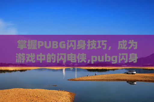 掌握PUBG闪身技巧，成为游戏中的闪电侠,pubg闪身枪法的步骤