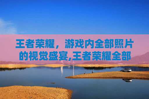 王者荣耀，游戏内全部照片的视觉盛宴,王者荣耀全部照片高清