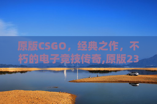 原版CSGO，经典之作，不朽的电子竞技传奇,原版2345免费周公解梦