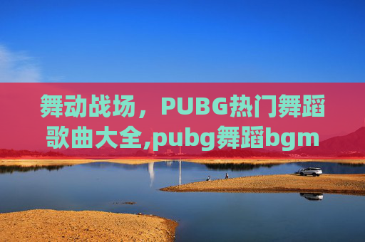 舞动战场，PUBG热门舞蹈歌曲大全,pubg舞蹈bgm