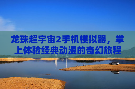 龙珠超宇宙2手机模拟器，掌上体验经典动漫的奇幻旅程,龙珠超宇宙2战斗模拟器抽奖在哪