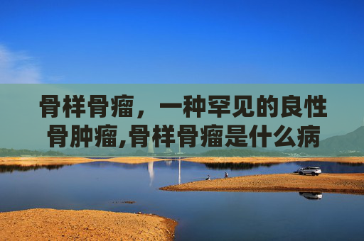 骨样骨瘤，一种罕见的良性骨肿瘤,骨样骨瘤是什么病
