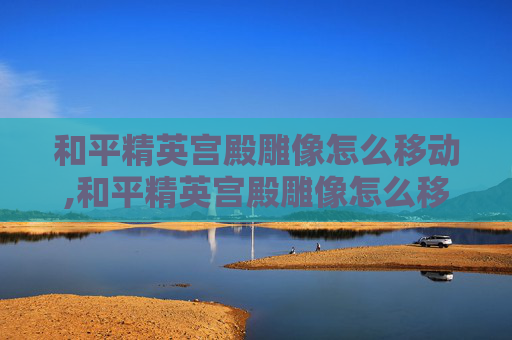 和平精英宫殿雕像怎么移动,和平精英宫殿雕像怎么移动位置
