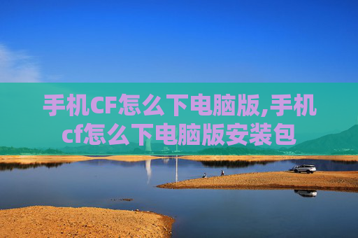 手机CF怎么下电脑版,手机cf怎么下电脑版安装包