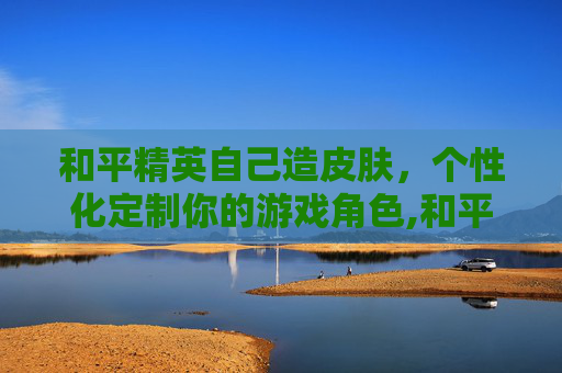 和平精英自己造皮肤，个性化定制你的游戏角色,和平精英自己造皮肤的软件