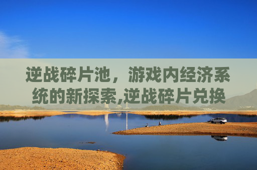 逆战碎片池，游戏内经济系统的新探索,逆战碎片兑换网址