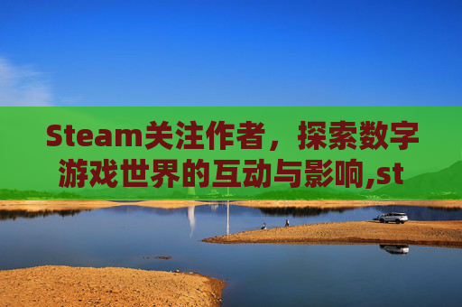 Steam关注作者，探索数字游戏世界的互动与影响,steam如何查看已关注的创作者
